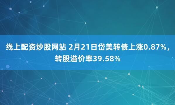 线上配资炒股网站 2月21日岱美转债上涨0.87%，转股溢价率39.58%