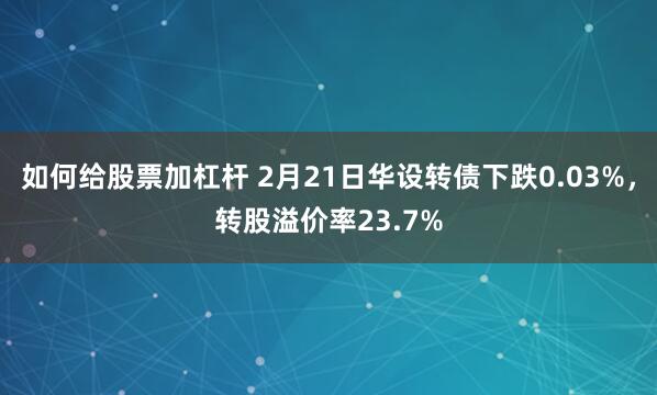 如何给股票加杠杆 2月21日华设转债下跌0.03%，转股溢价率23.7%