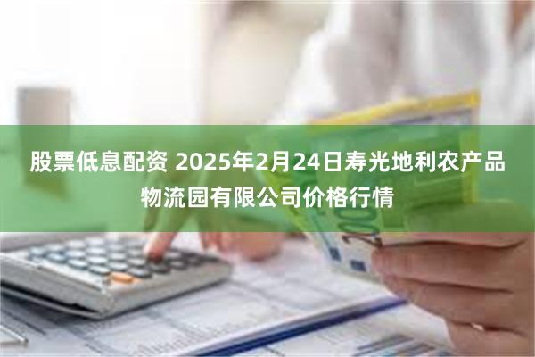 股票低息配资 2025年2月24日寿光地利农产品物流园有限公司价格行情