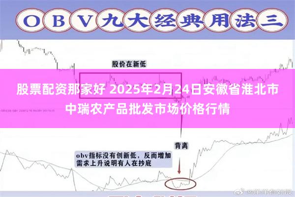 股票配资那家好 2025年2月24日安徽省淮北市中瑞农产品批发市场价格行情