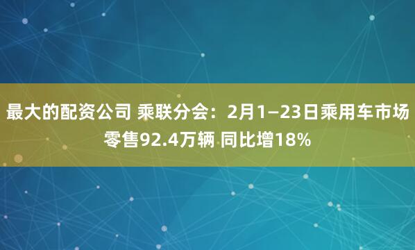 最大的配资公司 乘联分会：2月1—23日乘用车市场零售92.4万辆 同比增18%