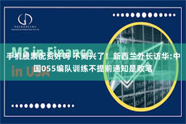 手机股票配资好吗 不高兴了！新西兰外长访华:中国055编队训练不提前通知是败笔