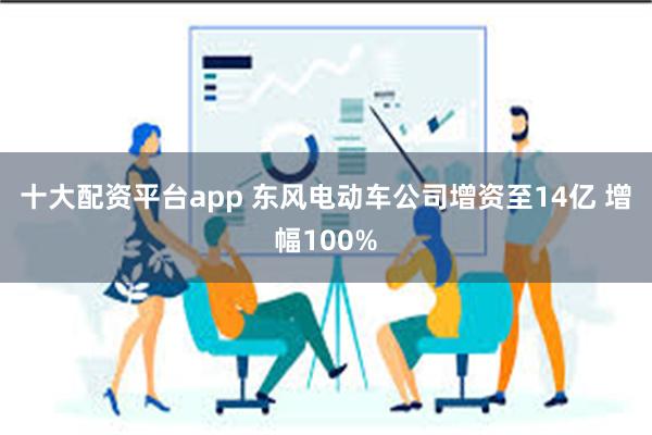 十大配资平台app 东风电动车公司增资至14亿 增幅100%