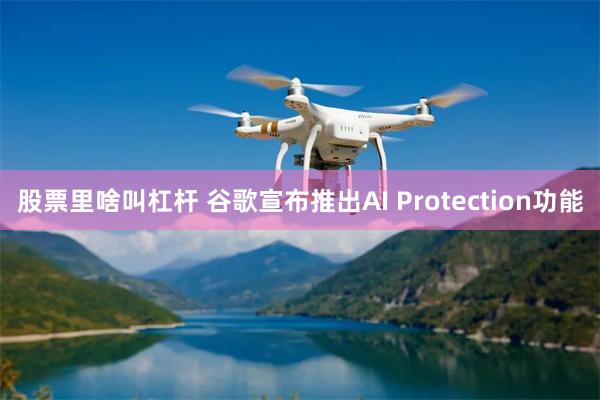 股票里啥叫杠杆 谷歌宣布推出AI Protection功能