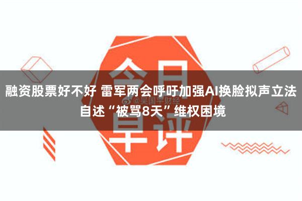 融资股票好不好 雷军两会呼吁加强AI换脸拟声立法 自述“被骂8天”维权困境