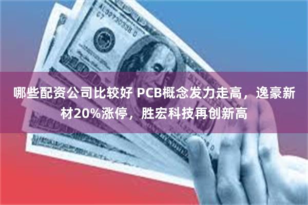 哪些配资公司比较好 PCB概念发力走高，逸豪新材20%涨停，胜宏科技再创新高