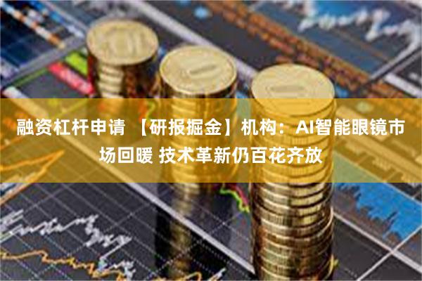 融资杠杆申请 【研报掘金】机构：AI智能眼镜市场回暖 技术革新仍百花齐放