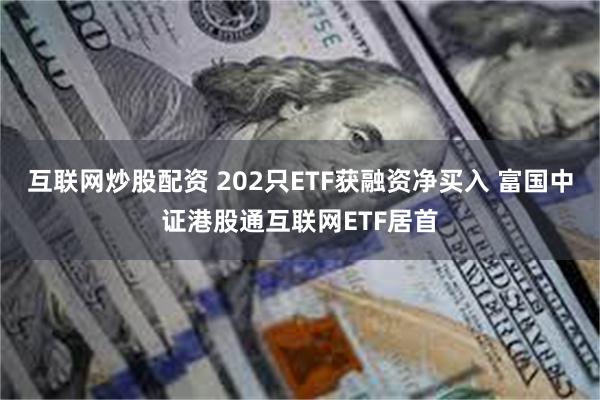 互联网炒股配资 202只ETF获融资净买入 富国中证港股通互联网ETF居首