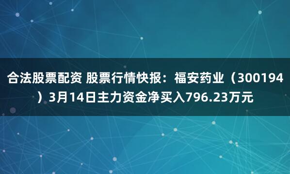 合法股票配资 股票行情快报：福安药业（300194）3月14日主力资金净买入796.23万元